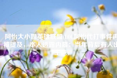 阿怡大小姐英雄联盟(LOL阿怡代打事件再被提及，本人透露内幕：当年背后有人出主意)