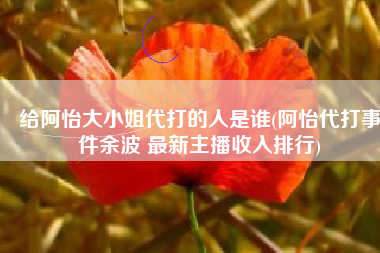 给阿怡大小姐代打的人是谁(阿怡代打事件余波 最新主播收入排行)