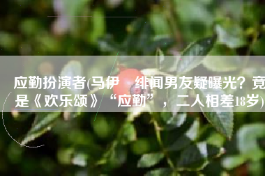 应勤扮演者(马伊琍绯闻男友疑曝光？竟是《欢乐颂》“应勤”，二人相差18岁)