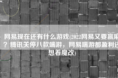 网易现在还有什么游戏(2022网易又要赢麻？腾讯关停八款端游，网易端游都盈利还想着魔改)