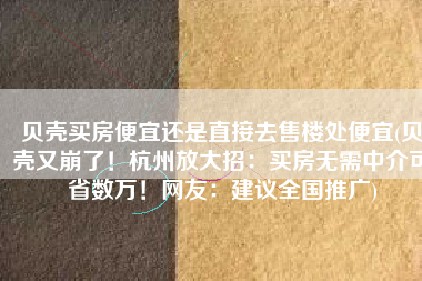 贝壳买房便宜还是直接去售楼处便宜(贝壳又崩了！杭州放大招：买房无需中介可省数万！网友：建议全国推广)