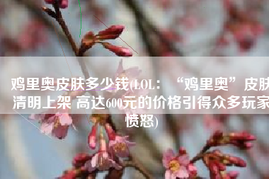 鸡里奥皮肤多少钱(LOL：“鸡里奥”皮肤清明上架 高达600元的价格引得众多玩家愤怒)