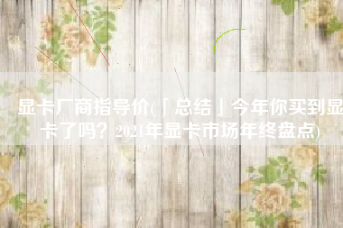 显卡厂商指导价(「总结」今年你买到显卡了吗？2021年显卡市场年终盘点)