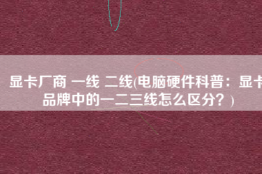 显卡厂商 一线 二线(电脑硬件科普：显卡品牌中的一二三线怎么区分？)