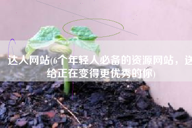 达人网站(6个年轻人必备的资源网站，送给正在变得更优秀的你)