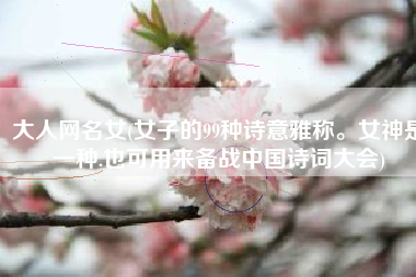 大人网名女(女子的99种诗意雅称。女神是一种.也可用来备战中国诗词大会)