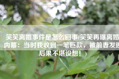 笑笑离婚事件是怎么回事(笑笑再曝离婚内幕：当时我收到一笔巨款，被前妻发现后果不堪设想！)