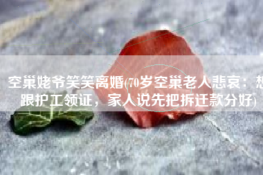 空巢姥爷笑笑离婚(70岁空巢老人悲哀：想跟护工领证，家人说先把拆迁款分好)