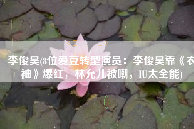 李俊昊(8位爱豆转型演员：李俊昊靠《衣袖》爆红，林允儿被嘲，IU太全能)