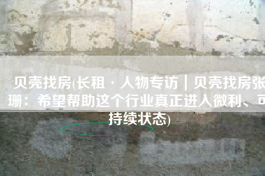 贝壳找房(长租·人物专访｜贝壳找房张珊：希望帮助这个行业真正进入微利、可持续状态)