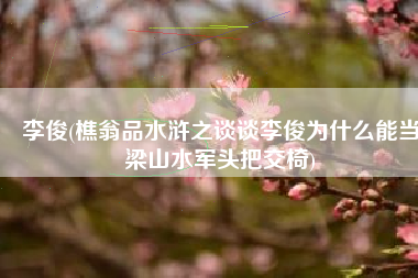 李俊(樵翁品水浒之谈谈李俊为什么能当梁山水军头把交椅)