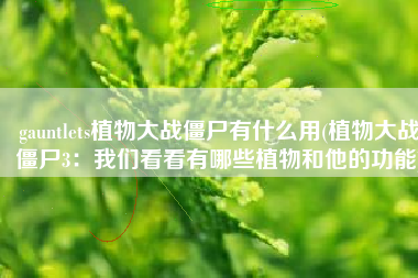 gauntlets植物大战僵尸有什么用(植物大战僵尸3：我们看看有哪些植物和他的功能)