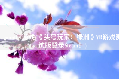 gauntlet游戏(《头号玩家：绿洲》VR游戏测试版登录Steam！)