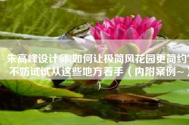 朱高峰设计师(如何让极简风花园更简约？不妨试试从这些地方着手（内附案例~）)