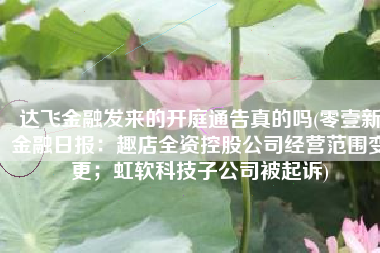 达飞金融发来的开庭通告真的吗(零壹新金融日报：趣店全资控股公司经营范围变更；虹软科技子公司被起诉)