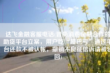 达飞金融客服电话(晋商消费金融合作的助贷平台立案，用户吃“哑巴亏”通过平台还款不被认帐，撤销不良征信诉请被驳回)