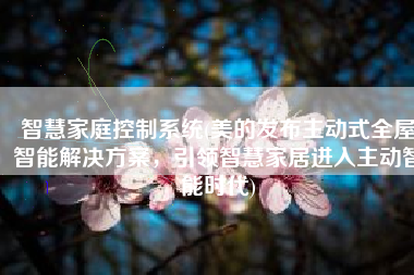 智慧家庭控制系统(美的发布主动式全屋智能解决方案，引领智慧家居进入主动智能时代)