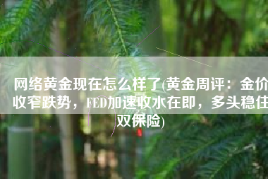 网络黄金现在怎么样了(黄金周评：金价收窄跌势，FED加速收水在即，多头稳住双保险)