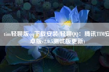 tim轻聊版qq下载安装(轻聊QQ：腾讯TIM安卓版v2.0.5测试版更新)