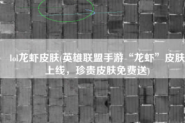 lol龙虾皮肤(英雄联盟手游“龙虾”皮肤上线，珍贵皮肤免费送)