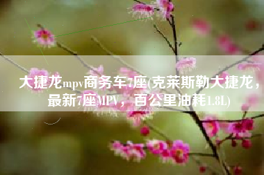 大捷龙mpv商务车7座(克莱斯勒大捷龙，最新7座MPV，百公里油耗1.8L)