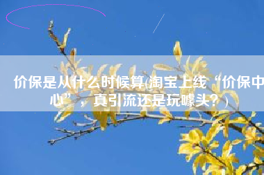 价保是从什么时候算(淘宝上线“价保中心”，真引流还是玩噱头？)