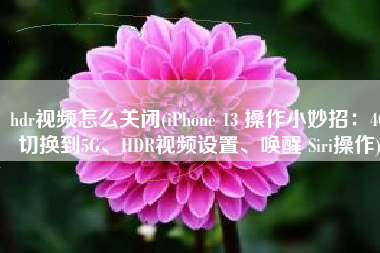 hdr视频怎么关闭(iPhone 13 操作小妙招：4G切换到5G、HDR视频设置、唤醒 Siri操作)