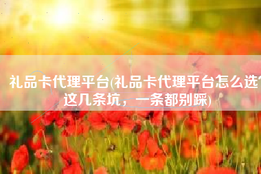 礼品卡代理平台(礼品卡代理平台怎么选？这几条坑，一条都别踩)