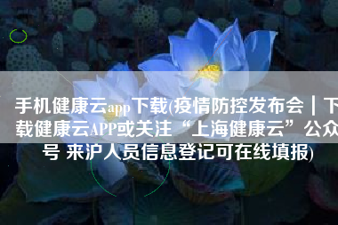 手机健康云app下载(疫情防控发布会｜下载健康云APP或关注“上海健康云”公众号 来沪人员信息登记可在线填报)