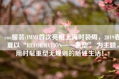 cnc服装(IMMI首次亮相上海时装周，2019春夏以“REFORMATION——重塑” 为主题，用时髦重塑无规则的随性生活！)