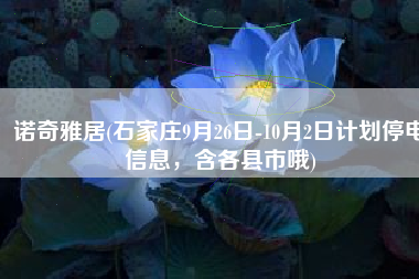 诺奇雅居(石家庄9月26日-10月2日计划停电信息，含各县市哦)