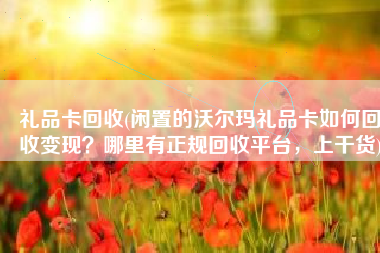 礼品卡回收(闲置的沃尔玛礼品卡如何回收变现？哪里有正规回收平台，上干货)