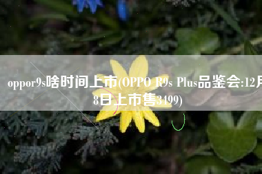 oppor9s啥时间上市(OPPO R9s Plus品鉴会:12月8日上市售3499)