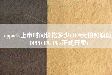 oppor9s上市时间价格多少(3499元拍照旗舰 OPPO R9s Plus正式开卖)