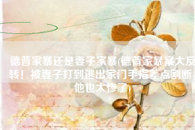 德普家暴还是妻子家暴(德普家暴案大反转！被妻子打到逃出家门手指差点割断，他也太惨了)