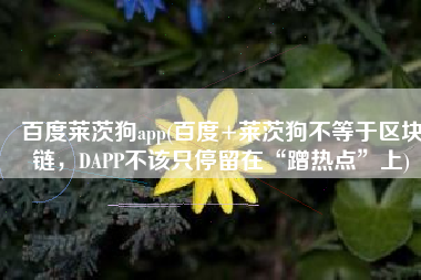 百度莱茨狗app(百度+莱茨狗不等于区块链，DAPP不该只停留在“蹭热点”上)