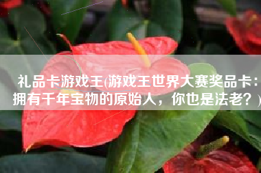 礼品卡游戏王(游戏王世界大赛奖品卡：拥有千年宝物的原始人，你也是法老？)