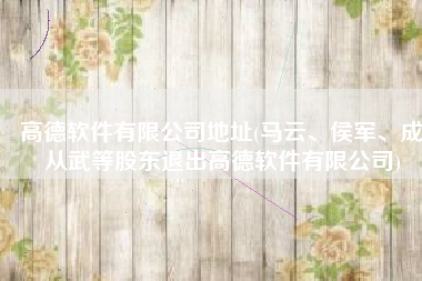 高德软件有限公司地址(马云、侯军、成从武等股东退出高德软件有限公司)