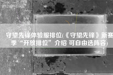 守望先锋体验服排位(《守望先锋》新赛季“开放排位”介绍 可自由选阵容)