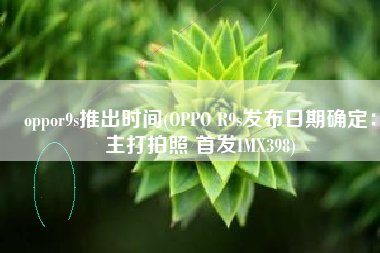 oppor9s推出时间(OPPO R9s发布日期确定：主打拍照 首发IMX398)
