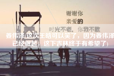 姜伟泽(这次王晗可以笑了，因为姜伟泽已经崛起，这下吉林终于有希望了)