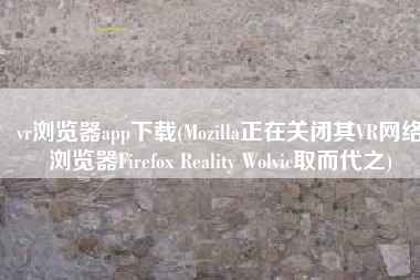 vr浏览器app下载(Mozilla正在关闭其VR网络浏览器Firefox Reality Wolvic取而代之)