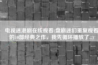 电视迷港剧在线观看(盘剧迷们重复观看的10部经典之作，我先循环播放了...)