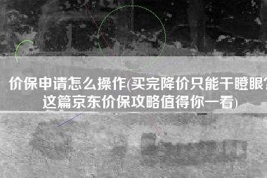 价保申请怎么操作(买完降价只能干瞪眼？这篇京东价保攻略值得你一看)