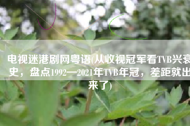 电视迷港剧网粤语(从收视冠军看TVB兴衰史，盘点1992—2021年TVB年冠，差距就出来了)