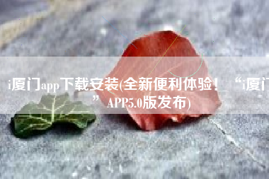 i厦门app下载安装(全新便利体验！“i厦门”APP5.0版发布)