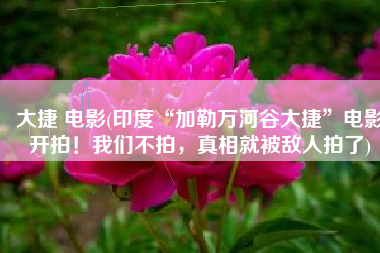 大捷 电影(印度“加勒万河谷大捷”电影开拍！我们不拍，真相就被敌人拍了)