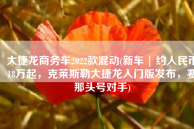 大捷龙商务车2022款混动(新车 | 约人民币18万起，克莱斯勒大捷龙入门版发布，赛那头号对手)