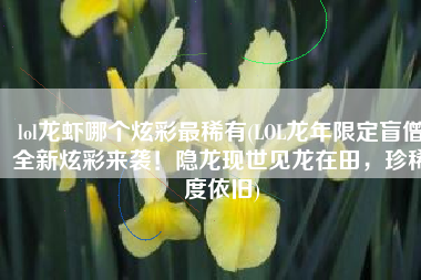 lol龙虾哪个炫彩最稀有(LOL龙年限定盲僧全新炫彩来袭！隐龙现世见龙在田，珍稀度依旧)