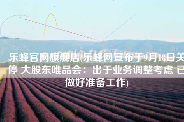 乐蜂官网旗舰店(乐蜂网宣布于9月18日关停 大股东唯品会：出于业务调整考虑 已做好准备工作)